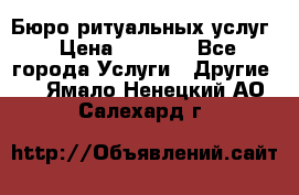 Бюро ритуальных услуг › Цена ­ 3 000 - Все города Услуги » Другие   . Ямало-Ненецкий АО,Салехард г.